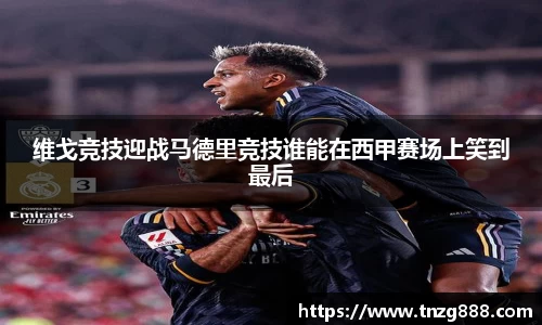 维戈竞技迎战马德里竞技谁能在西甲赛场上笑到最后